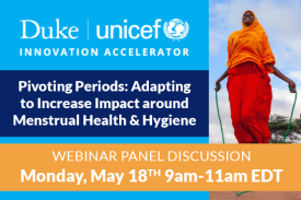 Duke Unicef Innovation Accelerator Pivoting Periods: Adapting to Increase Impact around Menstrual Health & Hygiene Webinar Panel Discussion Monday May 18th 9am-11am EDT