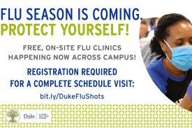 Flyer with woman with a mask on. Information reads: Flu Season is coming protect yourself! Free On Site Flu Clinics Happening Now Across Campus! Registration is required for a complete schedule visit: bit.ly/DukeFluShots