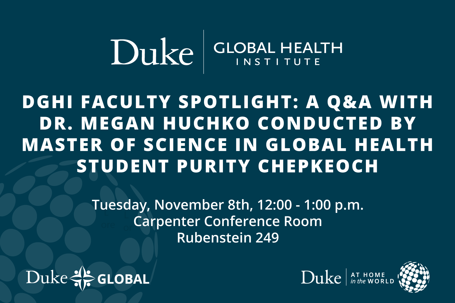 DGHI Faculty Spotlight: A Q&amp;amp;A with Dr. Megan Huchko conducted by Master of Science in Global Health student Purity Chepkeoch Tuesday, November 8th, 12:00 - 1:00 p.m. Carpenter Conference Room (Rubenstein 249)