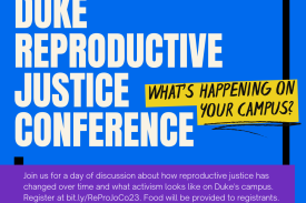 on top of a dark blue background, bold white text reads &quot;Duke Reproductive Justice Conference&quot;; to the left of this text, a yellow box contains stylized black text reading &quot;What&#39;s happening on your campus?&quot;; below both of these sets of text, a purple rectangle covers the lower portion of the image; on top of that rectangle, serif white text reads &quot;Join us for a day of discussion about how reproductive justice has changed over time and what activism looks like on Duke's campus. Register at bit.ly/ReProJoCo23. Food will be provided to registrants"/end alt text.