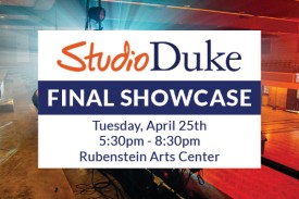 StudioDuke Final Showcase Tuesday, April 25th 5:30pm to 8:30pm at Rubenstein Arts Center