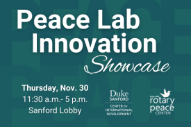 Peace Lab Innovation Showcase. Thursday, Nov. 30, 11:30 a.m.-5 p.m., Sanford Lobby. Duke Center for International Development. Duke-UNC Rotary Peace Center.