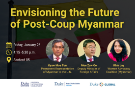 Envisioning the future of post-coup Myanmar. Friday, January 26, 4:15-5:30 p.m., Sanford 05. Amassador Kyaw Moe Tun, Deputy Minister Moe Zaw Oo, Professor Edmuind Malesky.