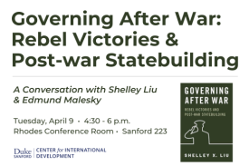Governing After War: Rebel Victories and Post-war Statebuilding. A conversation with Shelley Liu and Edmund Malesky. Tuesday, April 9, 4:30-6 p.m., Rhodes Conference Rm Sanford 223. Duke Center for International Development.