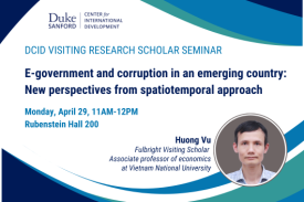 DCID Visiting Research Scholar Seminar. E-government and corruption in an emerging country: New perspectives from spatiotemporal approach. Huong Vu, Fulbright Visiting Scholar, associate professor of economics at Vietnam National University. Monday, April 29, 11AM-12PM, Rubenstein Hall 200.