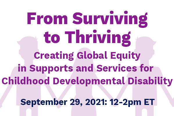 From Surviving to Thriving: Creating Global Equity in Suports and Services for Childhood Developmental Disability. September 29, 2021: 12 - 2 pm. Sponsored by the Duke Global Health Institute