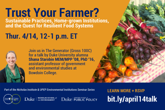 Flyer for &quot;Trust your Farmer?&quot; Event. Image: Head shot of Shana Starobin. Pile of beets on table. Text: Trust Your Farmer? Sustainable Practices, Home-grown Institution, and the Quest for Resilient Food Systems. Thur. 4/14, 12-1 p.m. ET. Join us in The Generator (Gross 100C) for a talk by Duke University alumna Shana Starobin MEM/MPP &#39;08, PhD &#39;16, assistant professor of government and environmental studies at Bowdoin College. Part of the Nicholas Institute &amp; UPEP Environmental