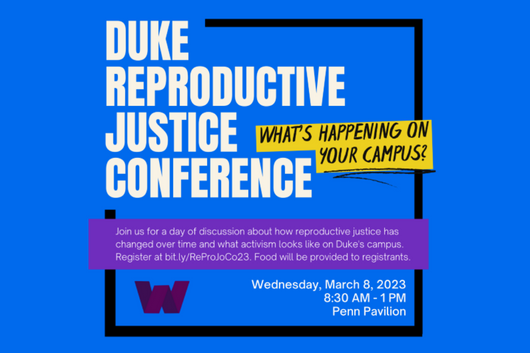on top of a dark blue background, bold white text reads Duke Reproductive Justice Conference to the left of this text, a yellow box contains stylized black text reading Whats happening on your campus? below both of these sets of text, a purple rectangle covers the lower portion of the image; on top of that rectangle, serif white text reads Join us for a day of discussion about how reproductive justice has changed over time and what activism looks like on Dukes campus. Register at bit.ly/ReProJoCo23. Food
