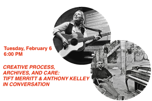 Tuesday February 6 6 o clock p m Creative Process Archives and care tift merritt and anthony Kelley in conversation with one photo of a woman standing strumming a guitar and a second photo of a man wearing sunglasses seated with outstretched legs in an industrial space beside a piano
