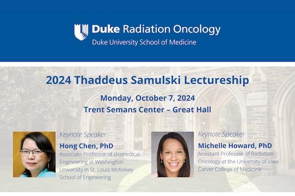 Dr. Thaddeus Samulski was an international leader in hyperthermia. He was a tenured professor; served as chief physicist in the Department of Radiation Oncology at Duke University between 1992 and 2004; and established the first medical physics postdoc training program at Duke.  The Samulski Lectureship will begin at 4 p.m. with refreshments.  Hong Chen, PhD, will present &amp;amp;quot;Emerging Opportunities in Non-Ionizing Radiation: Ultrasound for Noninvasive Brain Interventions.&amp;amp;quot;   Michelle Howard, PhD, will present &amp;amp;quot;Overcoming Radiation Resistance in Diffuse Intrinsic Pontine Glioma through Targeted Redox Dysregulation.&amp;amp;quot;