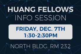 Huang Fellows Info Session Friday December 7th 1:30 to 2:30PM North Building Room 232