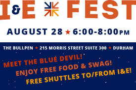 I&amp;E Fest August 28 6-8pm The Bullpen 215 Morris St Suite 300 Durham NC Meet the Blue Devil! Enjoy Free Food &amp; Swag! Free shuttles to and from I&amp;E