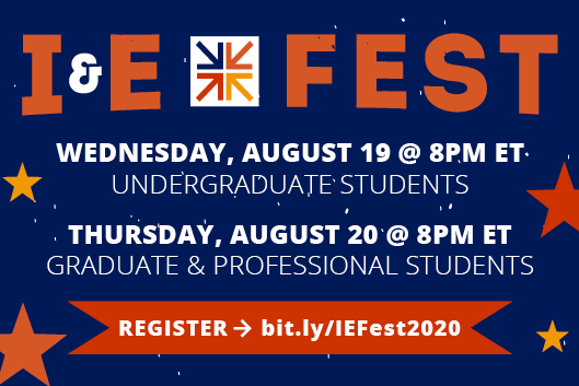 I&amp;amp;amp;amp;E Fest Undergraduate Students Wednesday August 19 8pm EDT Graduate and Professional Students Thursday August 20 8pm EDT