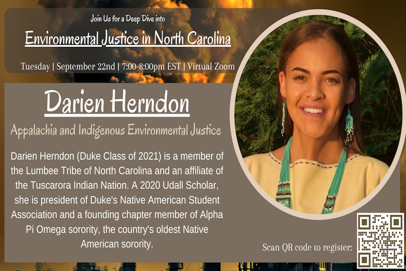 Hear from Darien Herndon (Duke Class of 2021) on Tuesday, September 22nd at 7:00 PM EST about enviromental justice issues facing indigenous and Appalachia communities! Darien is a member of the Lumbee Tribe of North Carolina and an affiliate of the Tuscarora Indian Nation. A 2020 Udall Scholar, she is president of Duke&amp;amp;amp;amp;amp;#39;s Native American Student Association and a founding chapter member of Alpha Pi Omega sorority, the country&amp;amp;amp;amp;amp;#39;s oldest Native American sorority.