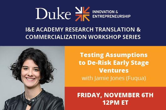 I&E Academy Research Translation & Commercialization Workshop Series Testing Assumptions to De-Risk Early Stage Ventures Jamie Jones (Fuqua) Friday, November 6th 12pm ET