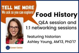Tell Me More. We ask so you can explore! Food History. Q&A session and 1 on 1 networking sessions. featuring historian Ashley Young, MA 13, PhD 17 Tell Me More. We ask so you can explore! Food History. Q&A session and 1 on 1 networking sessions. featuring historian Ashley Young, MA 13, PhD 17