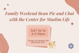 Light pink background. On top, dark pink text that says, &quot;Family Weekend Bean Pie and Chai with the Center for Muslim Life.&quot; Below, a pink box that says, &quot;Saturday 10/16 2-3:30pm Center for Muslim Life 406 Swift Ave.&quot;
