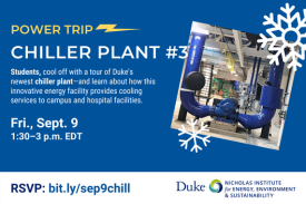 Text: "Power Trip: Chiller Plant #3. Students, cool off with a tour of Duke's newest chiller plant—and learn about how this innovative energy facility provides cooling services to campus and hospital facilities. Fri., Sept. 9, 1:30–3 p.m. EDT. RSVP: bit.ly/sep9chill." Center right image: Blue pipes inside Chiller Plant #3. Bottom right image: Logo for the Nicholas Institute for Energy, Environment & Sustainability. Text: "Power Trip: Chiller Plant #3. Students, cool off with a tour of Duke's newest chiller plant—and learn about how this innovative energy facility provides cooling services to campus and hospital facilities. Fri., Sept. 9, 1:30–3 p.m. EDT. RSVP: bit.ly/sep9chill." Center right image: Blue pipes inside Chiller Plant #3. Bottom right image: Logo for the Nicholas Institute for Energy, Environment & Sustainability.