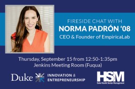 Fireside chat with Norma Padron '08 CEO and Founder of EmpiricaLab Thursday, September 15 from 12:50 to 1:35PM Jenkins Meeting Room (Fuqua) Duke I&E logo Duke Health Sector Management logo