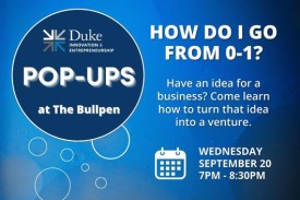 Duke I&E Pop-ups at the Bullpen. How do I go from 0-1? Have an idea for a business? Come learn how to turn that idea into a venture. Wednesday, September 20 from 7 to 8:30pm
