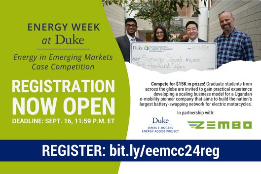 Three graduate students holding a large check for $10,000 with competition judge. Text: &amp;amp;amp;quot;Registration Now Open. Deadline: Sept. 16, 11:59 p.m. ET. Compete for $15K in prizes! Graduate students from across the globe are invited to gain practical experience developing a scaling business model for Ugandan e-mobility pioneer company that aims to build the nation&amp;amp;amp;#39;s largest battery-swapping network for electric motorcycles. In partnership with: James E. Rogers Energy Access Project at Duke University and Zembo. Register: bit.ly/eemcc24reg.&amp;amp;amp;quot; Logos included for Energy Week at Duke: Energy in Emerging Markets Case Competition, James E. Rogers Energy Access Project at Duke University and Zembo.