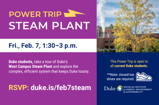 West Campus Steam Plant brick-and-mortar building with Duke Chapel in the skyline. Text: "Power Trip: Steam Plant. Fri., Feb. 7, 1:30-3 p.m. Duke students, take a tour of Duke's West Campus Steam Plant and explore the complex, efficient system that keeps Duke toasty. RSVP: duke.is/feb7steam. This Power Trip is open to all current Duke students. **Note: closed-toe shoes are required." Logo included for Duke Nicholas Institute for Energy, Environment & Sustainability.