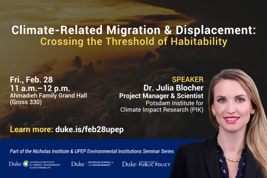 Warm sunrise as seen from clouds in the sky in background. Cutout profile image of Dr. Julia Blocher in bottom right corner. Text: &quot;Climate-Related Migration &amp; Displacement: Crossing the Threshold of Habitability. Fri., Feb. 28, 11 a.m.-12 p.m., Ahmadieh Family Grand Hall (Gross 330). Learn more: duke.is/feb28upep. Speaker: Dr. Julia Blocher, Project Manager &amp; Scientist, Potsdam Institute for Climate Impact Research (PIK). Part of the Nicholas Institute &amp; UPEP Environmental Institutions Seminar Series. Logos included for the Nicholas Institute for Energy, Environment &amp; Sustainability, Nicholas School of the Environment, and Sanford School of Public Policy.