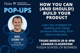 How You Can (and Should!) Build Your Product  Thursday, 3/20, 4-6pm, Fuqua (Leaman Classroom)  If you’re building a product—or planning to—doing it the right way from the start can help you avoid costly mistakes, streamline your process, and create something truly valuable. Join us for an insightful session with experienced entrepreneur and product leader Max Stern ’17. Learn key strategies for building and scaling products effectively, from idea to execution. Whether you&amp;amp;#39;re a founder, builder, or simply curious about startups, get actionable takeaways to help you create with confidence.  Register: https://duke.qualtrics.com/jfe/form/SV_07lZ7fxTXuMde0C